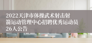 2022天津市体操武术射击射箭运动管理中心招聘优秀运动员26人公告