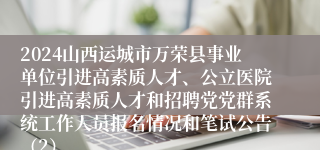 2024山西运城市万荣县事业单位引进高素质人才、公立医院引进高素质人才和招聘党党群系统工作人员报名情况和笔试公告（2）