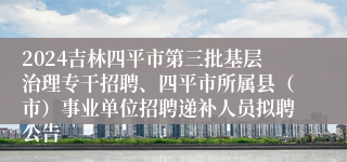 2024吉林四平市第三批基层治理专干招聘、四平市所属县（市）事业单位招聘递补人员拟聘公告