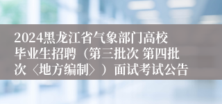 2024黑龙江省气象部门高校毕业生招聘（第三批次 第四批次〈地方编制〉）面试考试公告