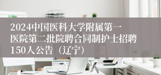 2024中国医科大学附属第一医院第二批院聘合同制护士招聘150人公告（辽宁）