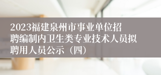 2023福建泉州市事业单位招聘编制内卫生类专业技术人员拟聘用人员公示（四）