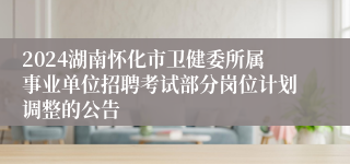 2024湖南怀化市卫健委所属事业单位招聘考试部分岗位计划调整的公告