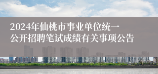 2024年仙桃市事业单位统一公开招聘笔试成绩有关事项公告