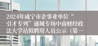 2024年咸宁市企事业单位“引才专列”通城专场中南财经政法大学站拟聘用人员公示（第一批）