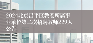 2024北京昌平区教委所属事业单位第二次招聘教师229人公告