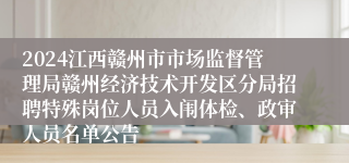 2024江西赣州市市场监督管理局赣州经济技术开发区分局招聘特殊岗位人员入闱体检、政审人员名单公告