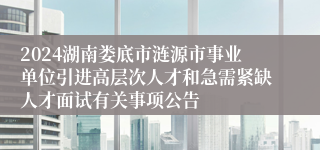 2024湖南娄底市涟源市事业单位引进高层次人才和急需紧缺人才面试有关事项公告