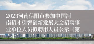 2023河南信阳市参加中国河南招才引智创新发展大会招聘事业单位人员拟聘用人员公示（第三批）