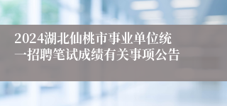 2024湖北仙桃市事业单位统一招聘笔试成绩有关事项公告