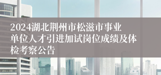 2024湖北荆州市松滋市事业单位人才引进加试岗位成绩及体检考察公告