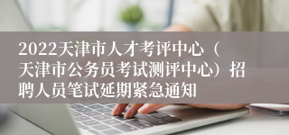 2022天津市人才考评中心（天津市公务员考试测评中心）招聘人员笔试延期紧急通知