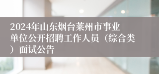 2024年山东烟台莱州市事业单位公开招聘工作人员（综合类）面试公告