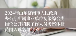 2024年山东济南市人民政府办公厅所属事业单位初级综合类岗位公开招聘工作人员考察体检范围人选名单的公告