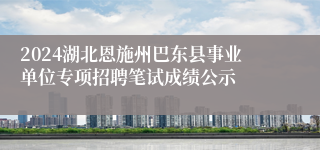 2024湖北恩施州巴东县事业单位专项招聘笔试成绩公示