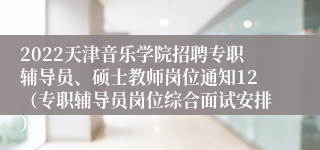 2022天津音乐学院招聘专职辅导员、硕士教师岗位通知12（专职辅导员岗位综合面试安排）