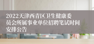 2022天津西青区卫生健康委员会所属事业单位招聘笔试时间安排公告