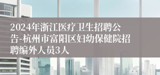 2024年浙江医疗卫生招聘公告-杭州市富阳区妇幼保健院招聘编外人员3人