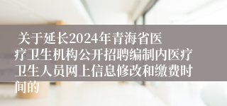  关于延长2024年青海省医疗卫生机构公开招聘编制内医疗卫生人员网上信息修改和缴费时间的