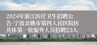 2024年浙江医疗卫生招聘公告-宁波余姚市第四人民医院医共体第一批编外人员招聘23人