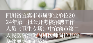 四川省宜宾市市属事业单位2024年第三批公开考核招聘工作人员（卫生专场）中宜宾市第二人民医院消化内科医师岗位其他条件要求更正公告