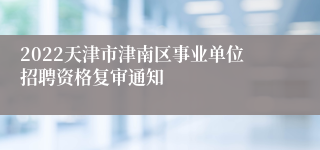 2022天津市津南区事业单位招聘资格复审通知