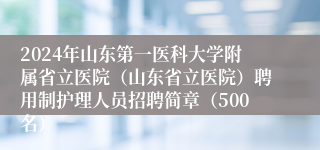 2024年山东第一医科大学附属省立医院（山东省立医院）聘用制护理人员招聘简章（500名）