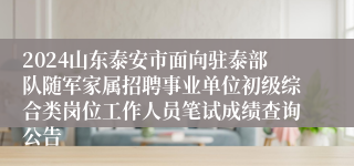 2024山东泰安市面向驻泰部队随军家属招聘事业单位初级综合类岗位工作人员笔试成绩查询公告