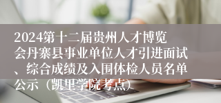 2024第十二届贵州人才博览会丹寨县事业单位人才引进面试、综合成绩及入围体检人员名单公示（凯里学院考点）