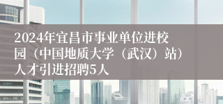 2024年宜昌市事业单位进校园（中国地质大学（武汉）站）人才引进招聘5人