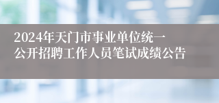 2024年天门市事业单位统一公开招聘工作人员笔试成绩公告