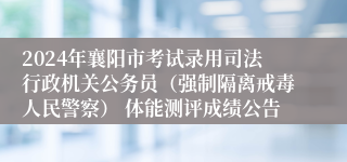 2024年襄阳市考试录用司法行政机关公务员（强制隔离戒毒人民警察） 体能测评成绩公告