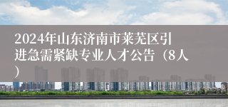 2024年山东济南市莱芜区引进急需紧缺专业人才公告（8人）