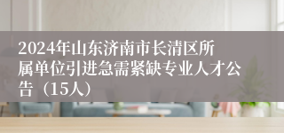 2024年山东济南市长清区所属单位引进急需紧缺专业人才公告（15人）