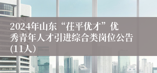 2024年山东“茌平优才”优秀青年人才引进综合类岗位公告(11人）