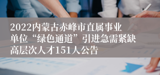 2022内蒙古赤峰市直属事业单位“绿色通道”引进急需紧缺高层次人才151人公告