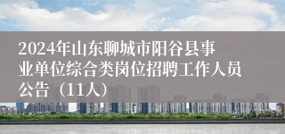 2024年山东聊城市阳谷县事业单位综合类岗位招聘工作人员公告（11人）