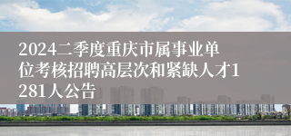 2024二季度重庆市属事业单位考核招聘高层次和紧缺人才1281人公告