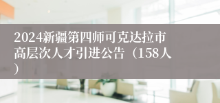 2024新疆第四师可克达拉市高层次人才引进公告（158人）