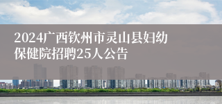 2024广西钦州市灵山县妇幼保健院招聘25人公告