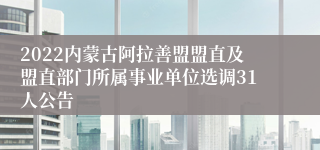 2022内蒙古阿拉善盟盟直及盟直部门所属事业单位选调31人公告