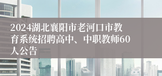 2024湖北襄阳市老河口市教育系统招聘高中、中职教师60人公告