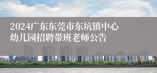 2024广东东莞市东坑镇中心幼儿园招聘带班老师公告