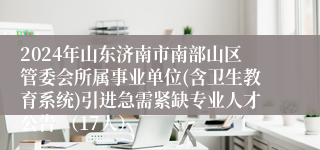 2024年山东济南市南部山区管委会所属事业单位(含卫生教育系统)引进急需紧缺专业人才公告 （17人）