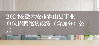 2024安徽六安市霍山县事业单位招聘笔试成绩（含加分）公示