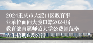 2024重庆市大渡口区教育事业单位面向大渡口籍2024届教育部直属师范大学公费师范毕业生招聘6人公告