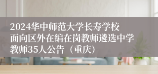 2024华中师范大学长寿学校面向区外在编在岗教师遴选中学教师35人公告（重庆）