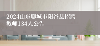 2024山东聊城市阳谷县招聘教师134人公告