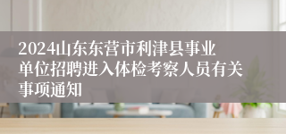 2024山东东营市利津县事业单位招聘进入体检考察人员有关事项通知