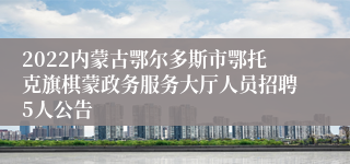2022内蒙古鄂尔多斯市鄂托克旗棋蒙政务服务大厅人员招聘5人公告